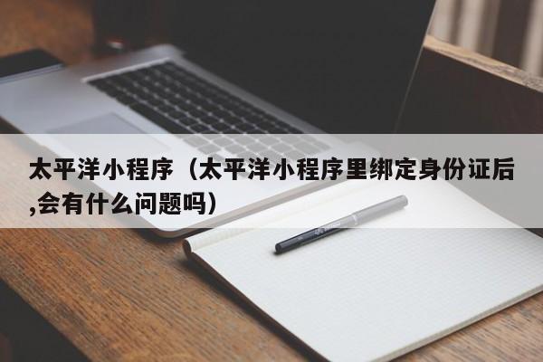 太平洋小程序（太平洋小程序里绑定身份证后,会有什么问题吗）