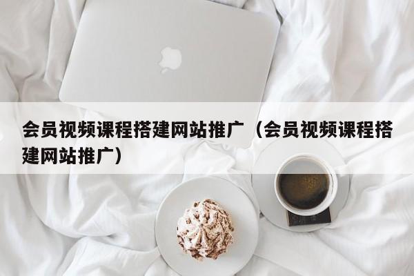 会员视频课程搭建网站推广（会员视频课程搭建网站推广）