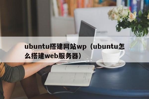 ubuntu搭建网站wp（ubuntu怎么搭建web服务器）