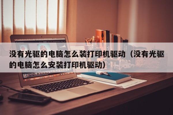 没有光驱的电脑怎么装打印机驱动（没有光驱的电脑怎么安装打印机驱动）