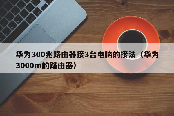 华为300兆路由器接3台电脑的接法（华为3000m的路由器）