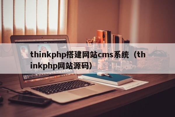 thinkphp搭建网站cms系统(thinkphp网站源码)