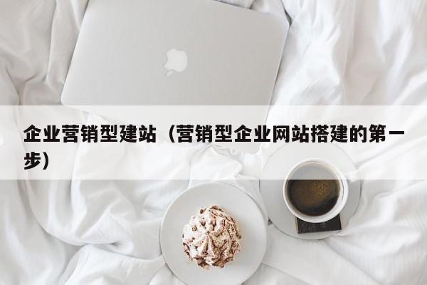 企业营销型建站（营销型企业网站搭建的第一步）