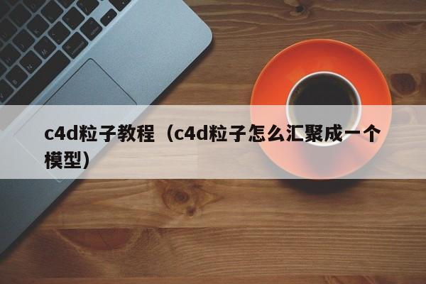c4d粒子教程(c4d粒子怎么汇聚成一个模型)