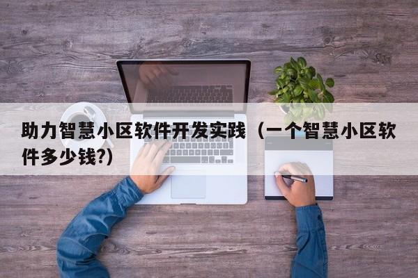 助力智慧小区软件开发实践（一个智慧小区软件多少钱?）