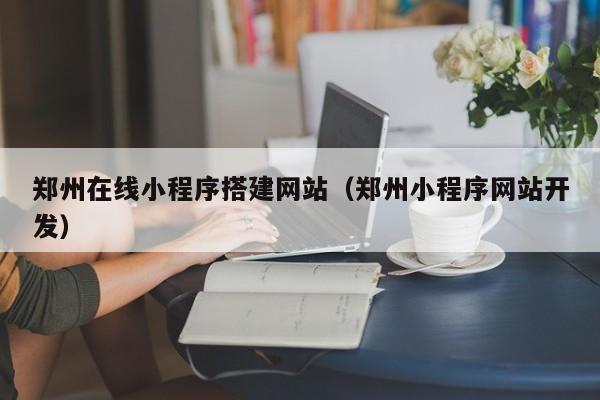 郑州在线小程序搭建网站(郑州小程序网站开发)