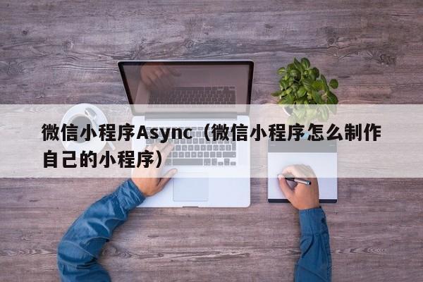 微信小程序Async(微信小程序怎么制作自己的小程序)