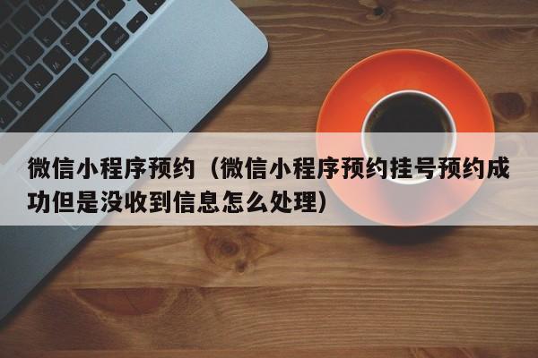 微信小程序预约(微信小程序预约挂号预约成功但是没收到信息怎么处理)