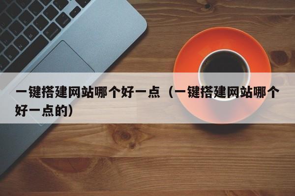 一键搭建网站哪个好一点（一键搭建网站哪个好一点的）