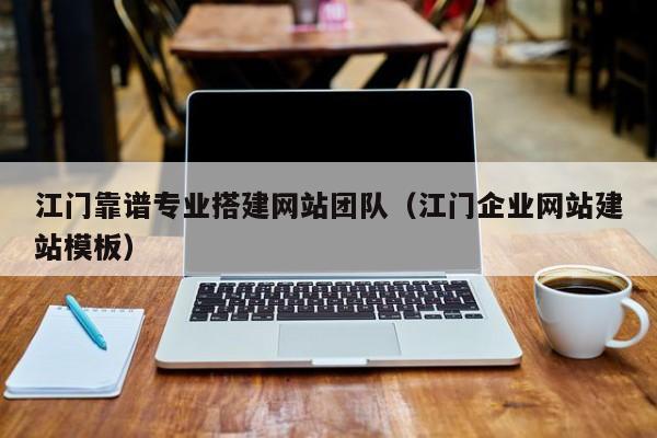 江门靠谱专业搭建网站团队（江门企业网站建站模板）