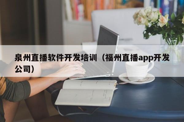 泉州直播软件开发培训（福州直播app开发公司）