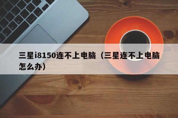 三星i8150连不上电脑（三星连不上电脑怎么办）