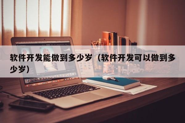 软件开发能做到多少岁（软件开发可以做到多少岁）