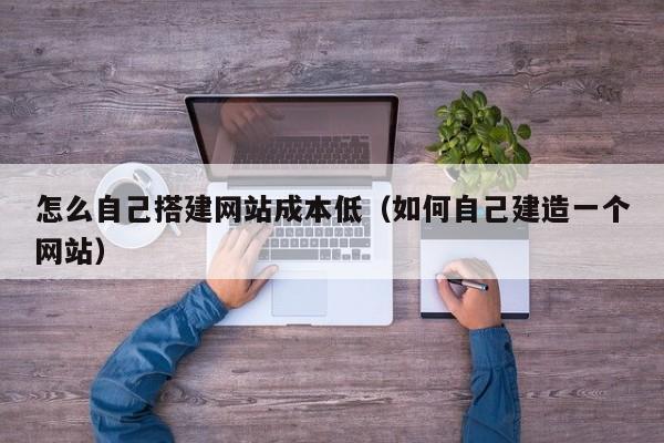怎么自己搭建网站成本低（如何自己建造一个网站）