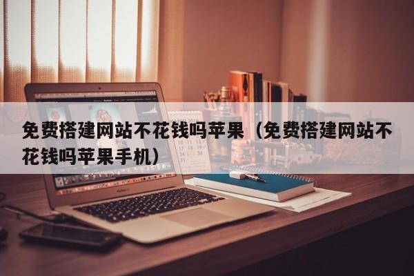 免费搭建网站不花钱吗苹果(免费搭建网站不花钱吗苹果手机)