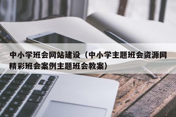 中小学班会网站建设（中小学主题班会资源网精彩班会案例主题班会教案）