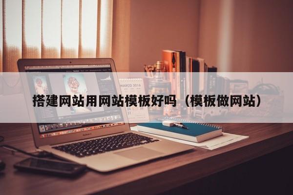 搭建网站用网站模板好吗（模板做网站）