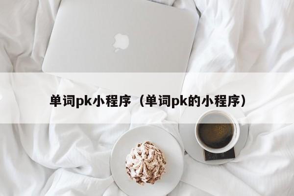 单词pk小程序（单词pk的小程序）