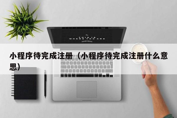 小程序待完成注册(小程序待完成注册什么意思)