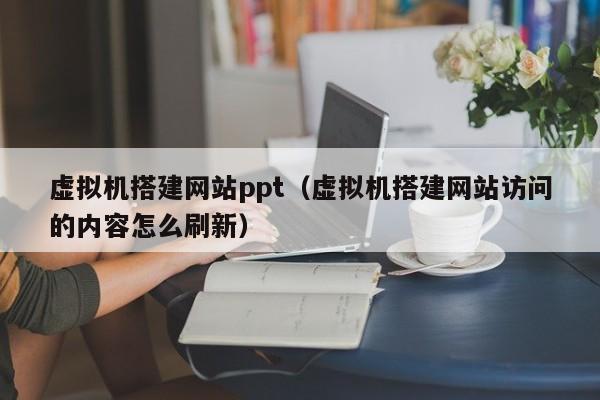 虚拟机搭建网站ppt（虚拟机搭建网站访问的内容怎么刷新）