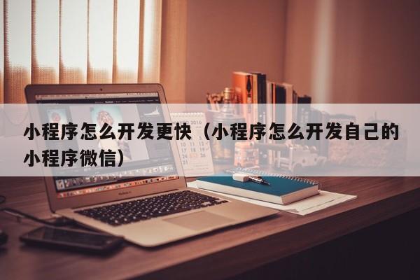 小程序怎么开发更快（小程序怎么开发自己的小程序微信）