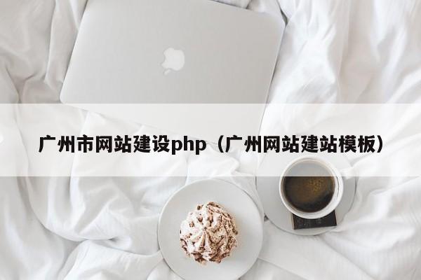 广州市网站建设php(广州网站建站模板)