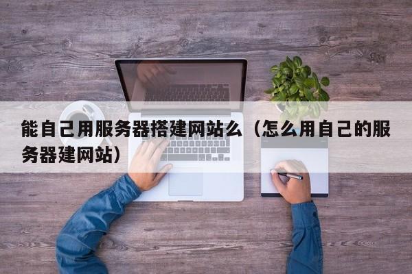 能自己用服务器搭建网站么（怎么用自己的服务器建网站）
