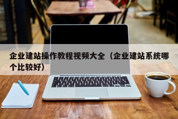 企业建站操作教程视频大全(企业建站系统哪个比较好)