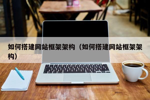 如何搭建网站框架架构（如何搭建网站框架架构）