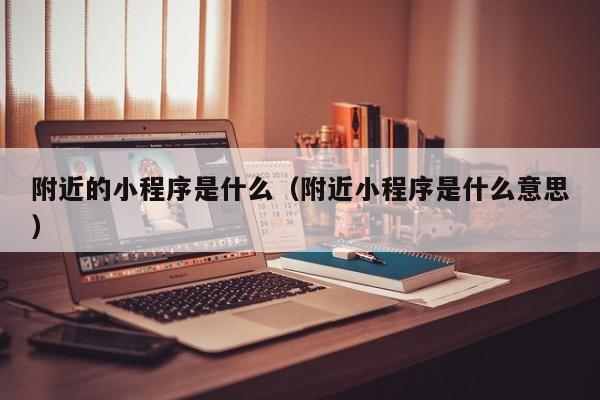 附近的小程序是什么（附近小程序是什么意思）