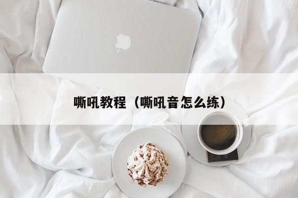 嘶吼教程(嘶吼音怎么练)