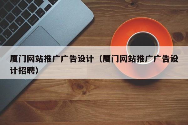 厦门网站推广广告设计(厦门网站推广广告设计招聘)