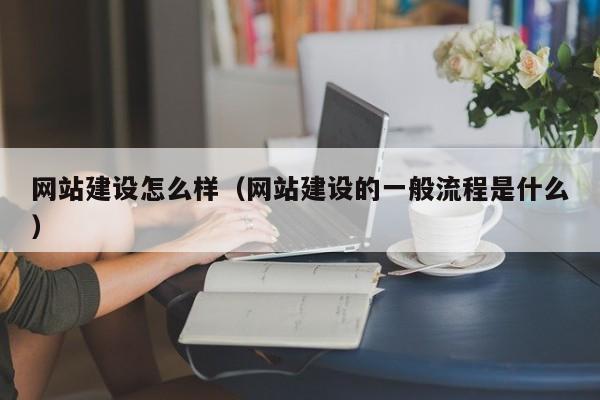 网站建设怎么样(网站建设的一般流程是什么)