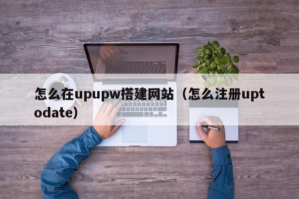 怎么在upupw搭建网站（怎么注册uptodate）