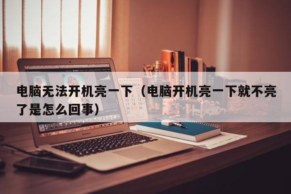 电脑无法开机亮一下（电脑开机亮一下就不亮了是怎么回事）