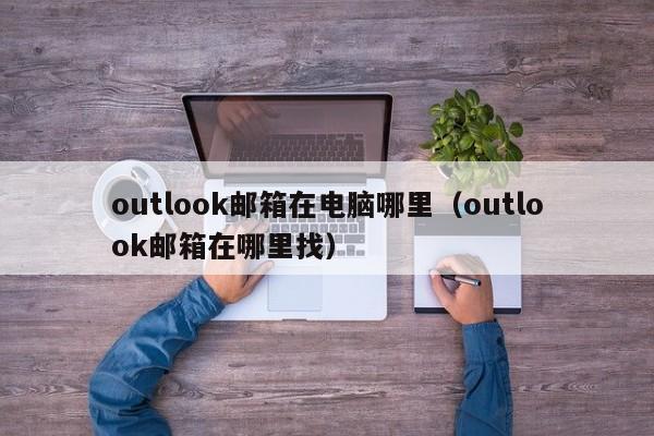 outlook邮箱在电脑哪里（outlook邮箱在哪里找）