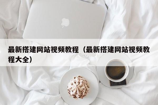 最新搭建网站视频教程(最新搭建网站视频教程大全)