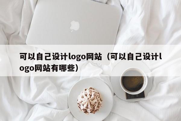 可以自己设计logo网站（可以自己设计logo网站有哪些）