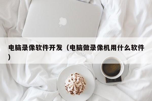 电脑录像软件开发（电脑做录像机用什么软件）