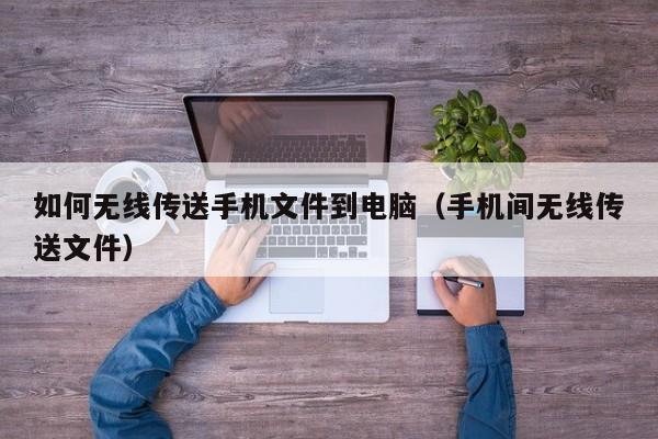 如何无线传送手机文件到电脑（手机间无线传送文件）
