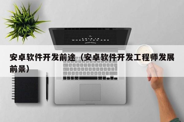 安卓软件开发前途（安卓软件开发工程师发展前景）