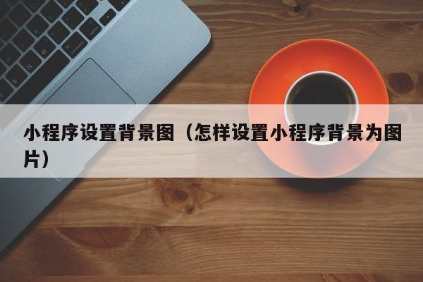 小程序设置背景图（怎样设置小程序背景为图片）