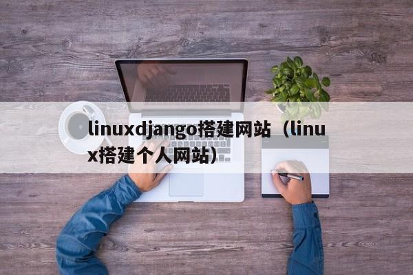 linuxdjango搭建网站(linux搭建个人网站)