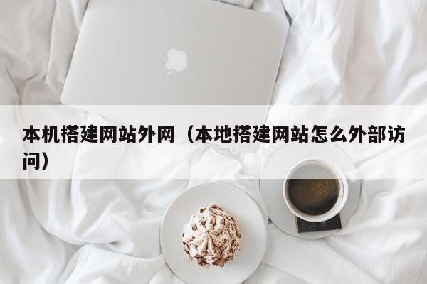 本机搭建网站外网(本地搭建网站怎么外部访问)