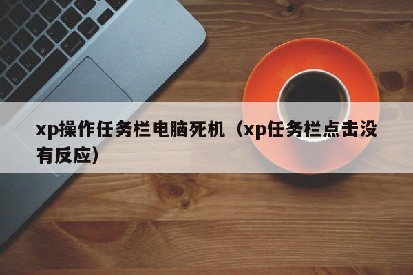 xp操作任务栏电脑死机（xp任务栏点击没有反应）