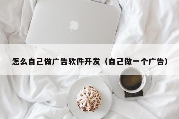 怎么自己做广告软件开发（自己做一个广告）