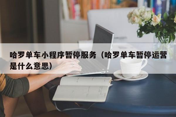 哈罗单车小程序暂停服务（哈罗单车暂停运营是什么意思）