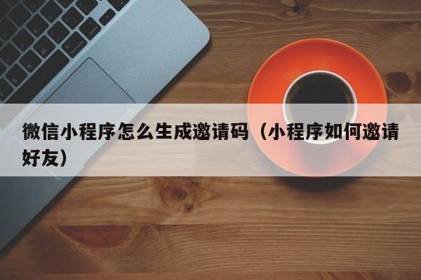 微信小程序怎么生成邀请码（小程序如何邀请好友）