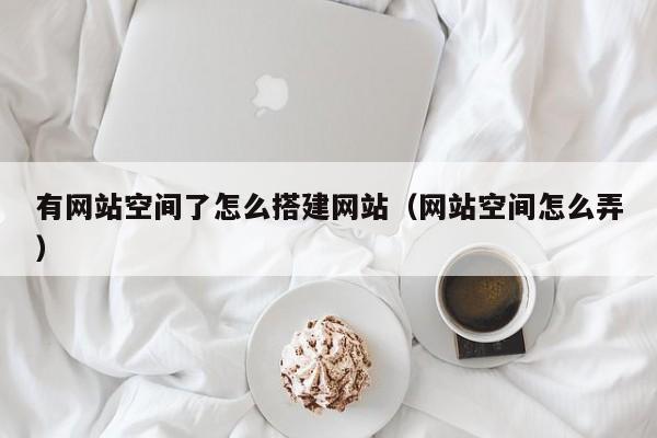 有网站空间了怎么搭建网站（网站空间怎么弄）