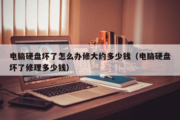 电脑硬盘坏了怎么办修大约多少钱(电脑硬盘坏了修理多少钱)